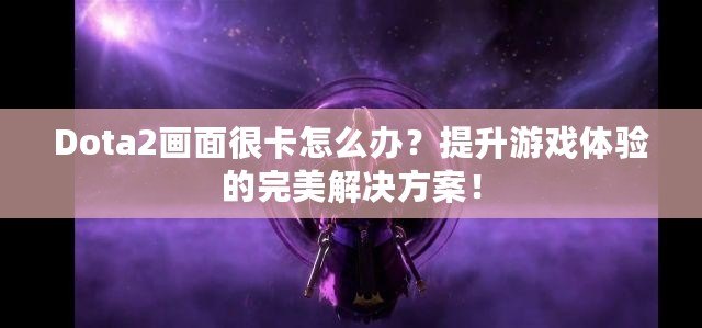 Dota2畫(huà)面很卡怎么辦？提升游戲體驗(yàn)的完美解決方案！