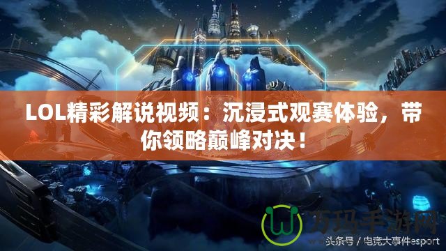 LOL精彩解說視頻：沉浸式觀賽體驗，帶你領(lǐng)略巔峰對決！