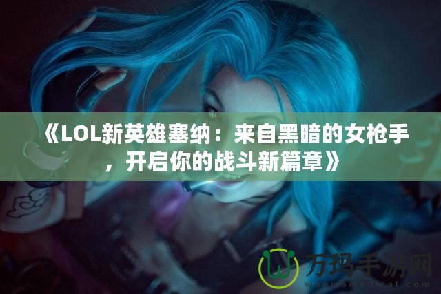 《LOL新英雄塞納：來自黑暗的女槍手，開啟你的戰(zhàn)斗新篇章》