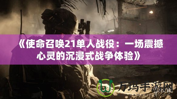 《使命召喚21單人戰(zhàn)役：一場震撼心靈的沉浸式戰(zhàn)爭體驗》