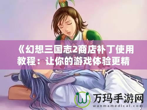 《幻想三國(guó)志2商店補(bǔ)丁使用教程：讓你的游戲體驗(yàn)更精彩》