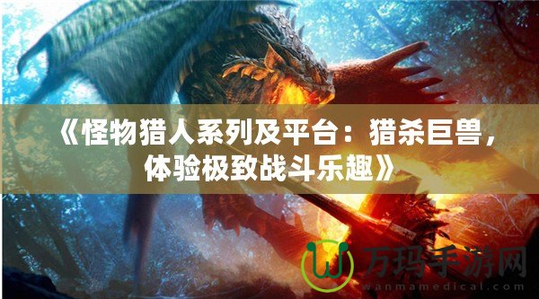 《怪物獵人系列及平臺：獵殺巨獸，體驗極致戰(zhàn)斗樂趣》