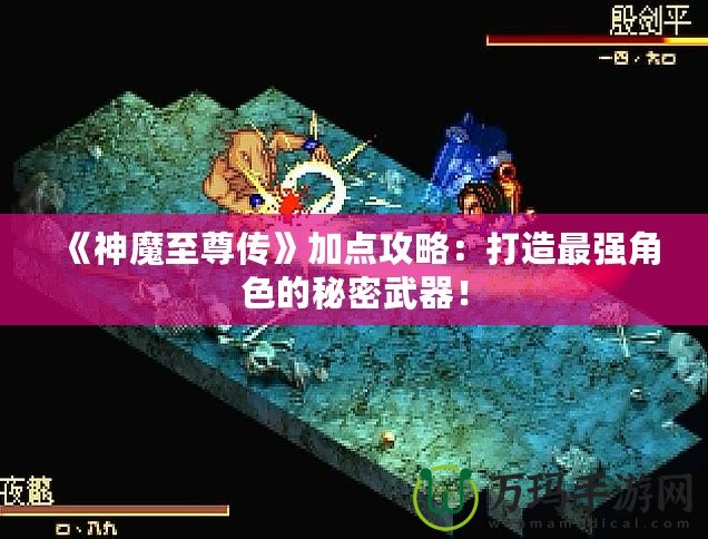 《神魔至尊傳》加點攻略：打造最強角色的秘密武器！