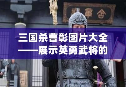 三國(guó)殺曹彰圖片大全——展示英勇武將的獨(dú)特魅力