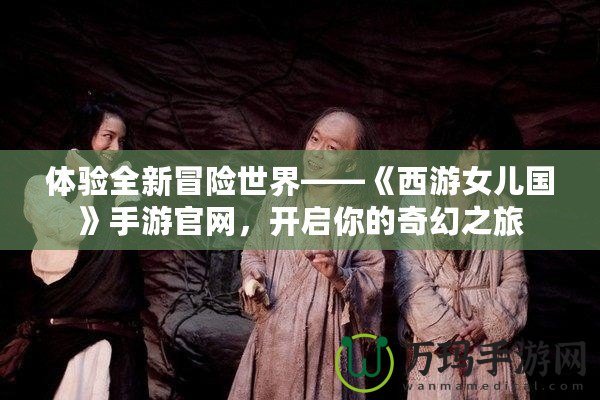 體驗全新冒險世界——《西游女兒國》手游官網(wǎng)，開啟你的奇幻之旅