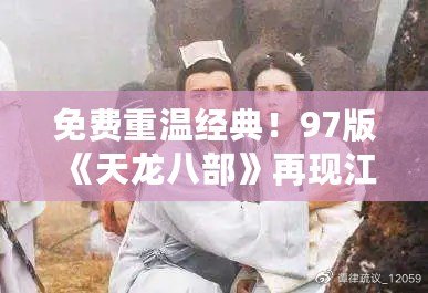 免費重溫經典！97版《天龍八部》再現江湖風云