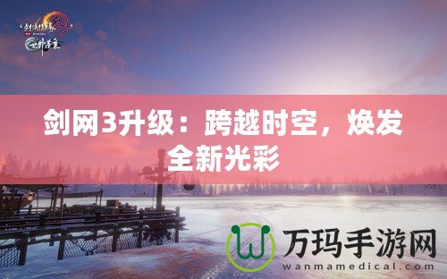 劍網(wǎng)3升級(jí)：跨越時(shí)空，煥發(fā)全新光彩