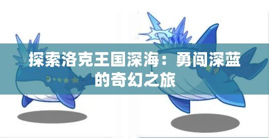 探索洛克王國深海：勇闖深藍(lán)的奇幻之旅