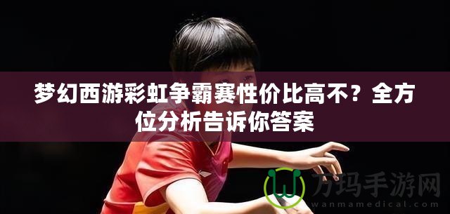 夢幻西游彩虹爭霸賽性價比高不？全方位分析告訴你答案