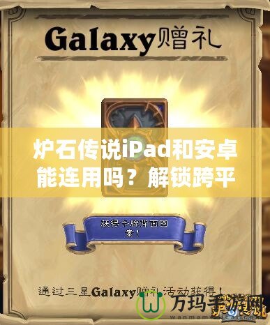 爐石傳說iPad和安卓能連用嗎？解鎖跨平臺對戰(zhàn)新體驗