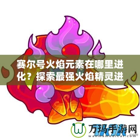 賽爾號(hào)火焰元素在哪里進(jìn)化？探索最強(qiáng)火焰精靈進(jìn)化之路