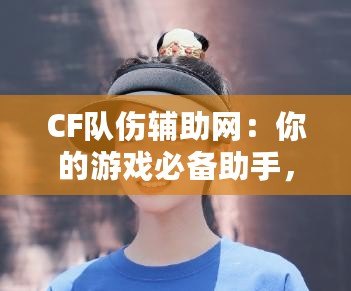 CF隊(duì)傷輔助網(wǎng)：你的游戲必備助手，輕松破解傷害迷局