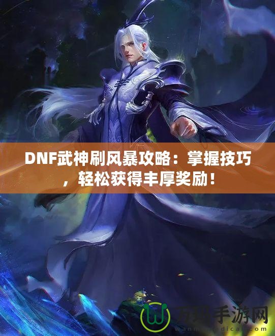 DNF武神刷風(fēng)暴攻略：掌握技巧，輕松獲得豐厚獎(jiǎng)勵(lì)！