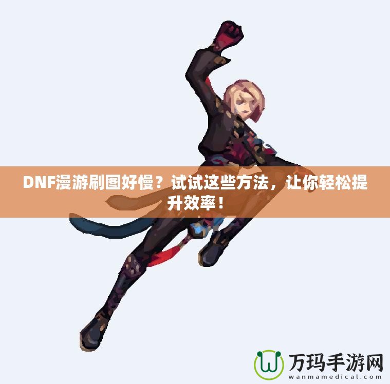 DNF漫游刷圖好慢？試試這些方法，讓你輕松提升效率！