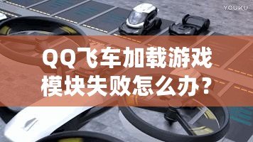 QQ飛車加載游戲模塊失敗怎么辦？快速解決方案大揭秘！