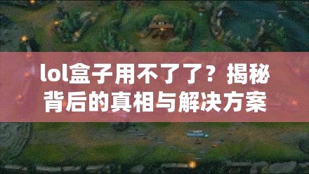 lol盒子用不了了？揭秘背后的真相與解決方案