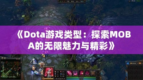 《Dota游戲類型：探索MOBA的無限魅力與精彩》