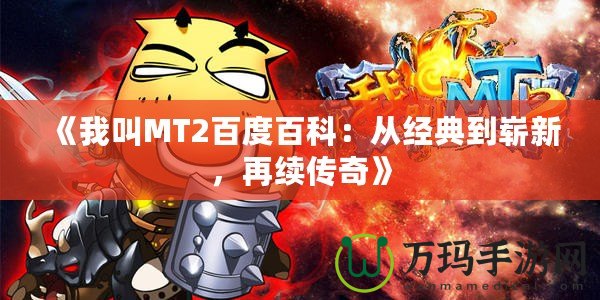 《我叫MT2百度百科：從經(jīng)典到嶄新，再續(xù)傳奇》