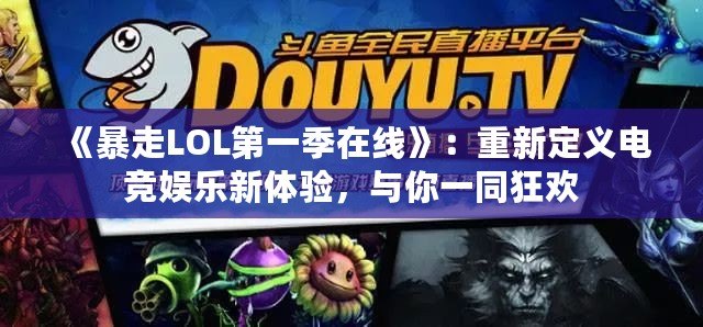 《暴走LOL第一季在線》：重新定義電競娛樂新體驗(yàn)，與你一同狂歡