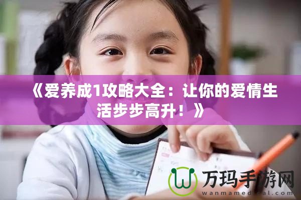 《愛養(yǎng)成1攻略大全：讓你的愛情生活步步高升！》