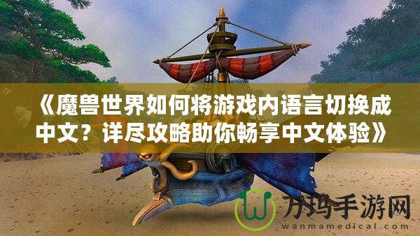 《魔獸世界如何將游戲內(nèi)語言切換成中文？詳盡攻略助你暢享中文體驗(yàn)》