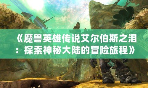 《魔獸英雄傳說艾爾伯斯之淚：探索神秘大陸的冒險旅程》