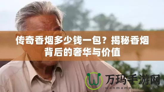 傳奇香煙多少錢一包？揭秘香煙背后的奢華與價值