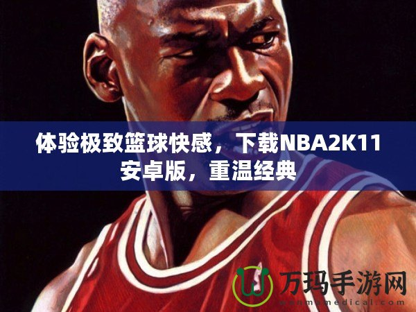 體驗極致籃球快感，下載NBA2K11安卓版，重溫經(jīng)典