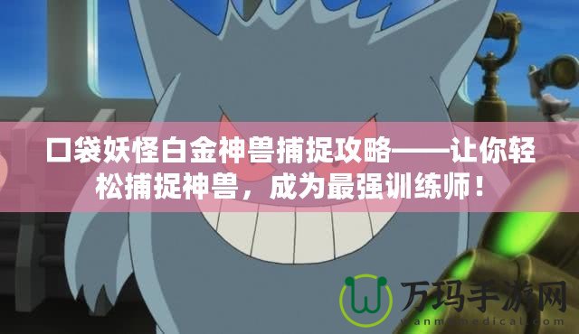 口袋妖怪白金神獸捕捉攻略——讓你輕松捕捉神獸，成為最強訓(xùn)練師！