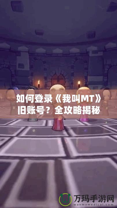 如何登錄《我叫MT》舊賬號？全攻略揭秘！