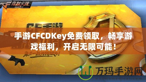 手游CFCDKey免費領(lǐng)取，暢享游戲福利，開啟無限可能！