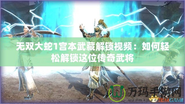 無雙大蛇1宮本武藏解鎖視頻：如何輕松解鎖這位傳奇武將