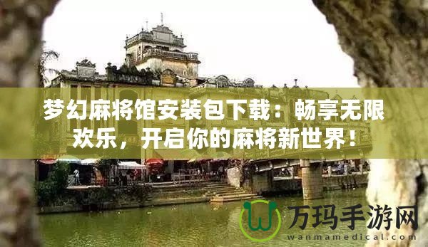 夢幻麻將館安裝包下載：暢享無限歡樂，開啟你的麻將新世界！