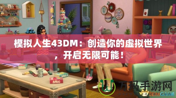 模擬人生43DM：創(chuàng)造你的虛擬世界，開啟無限可能！