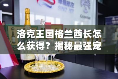 洛克王國(guó)格蘭酋長(zhǎng)怎么獲得？揭秘最強(qiáng)寵物的獲取途徑！