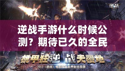 逆戰(zhàn)手游什么時(shí)候公測(cè)？期待已久的全民激戰(zhàn)即將來襲！