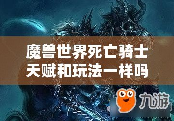 魔獸世界死亡騎士天賦和玩法一樣嗎？揭開死亡騎士的神秘面紗！