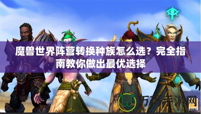 魔獸世界陣營轉(zhuǎn)換種族怎么選？完全指南教你做出最優(yōu)選擇