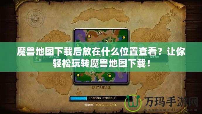 魔獸地圖下載后放在什么位置查看？讓你輕松玩轉魔獸地圖下載！