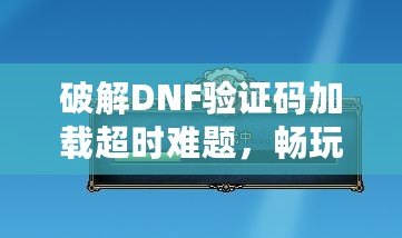 破解DNF驗證碼加載超時難題，暢玩游戲不再卡頓！