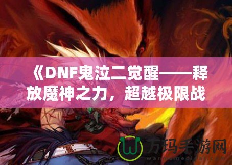 《DNF鬼泣二覺(jué)醒——釋放魔神之力，超越極限戰(zhàn)斗體驗(yàn)》