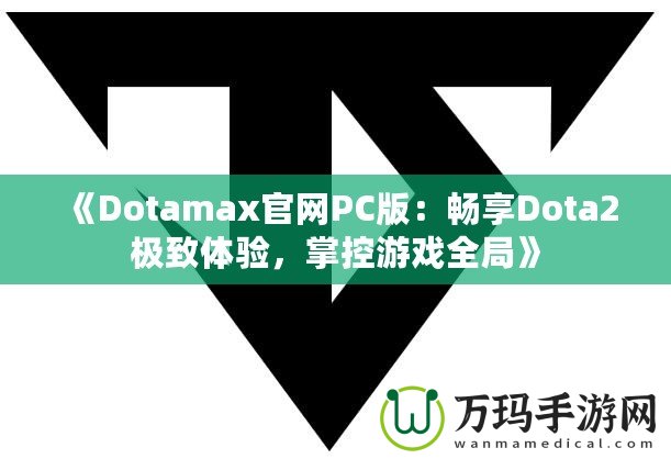 《Dotamax官網(wǎng)PC版：暢享Dota2極致體驗，掌控游戲全局》