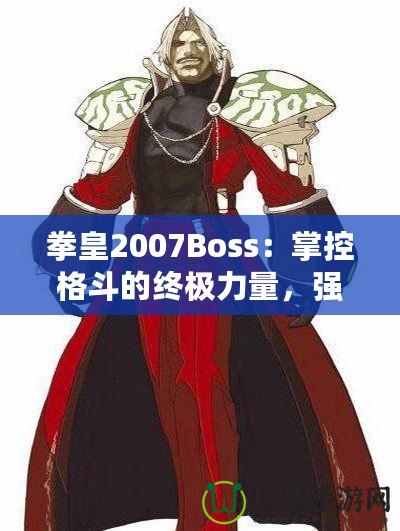 拳皇2007Boss：掌控格斗的終極力量，強者之戰(zhàn)等你來挑戰(zhàn)！