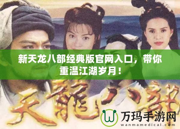 新天龍八部經(jīng)典版官網(wǎng)入口，帶你重溫江湖歲月！