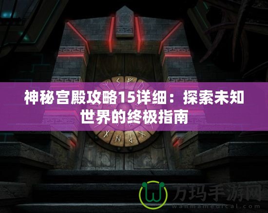 神秘宮殿攻略15詳細(xì)：探索未知世界的終極指南