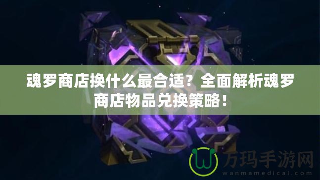 魂羅商店換什么最合適？全面解析魂羅商店物品兌換策略！