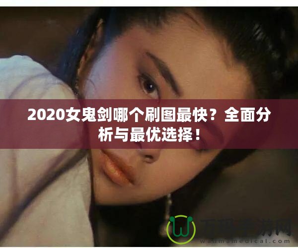 2020女鬼劍哪個(gè)刷圖最快？全面分析與最優(yōu)選擇！