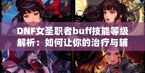 DNF女圣職者buff技能等級解析：如何讓你的治療與輔助更強大？