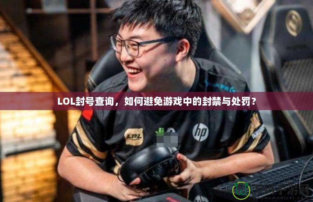 LOL封號(hào)查詢，如何避免游戲中的封禁與處罰？