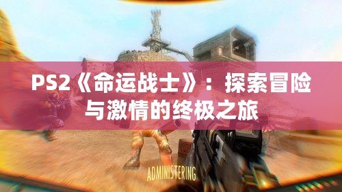 PS2《命運(yùn)戰(zhàn)士》：探索冒險(xiǎn)與激情的終極之旅